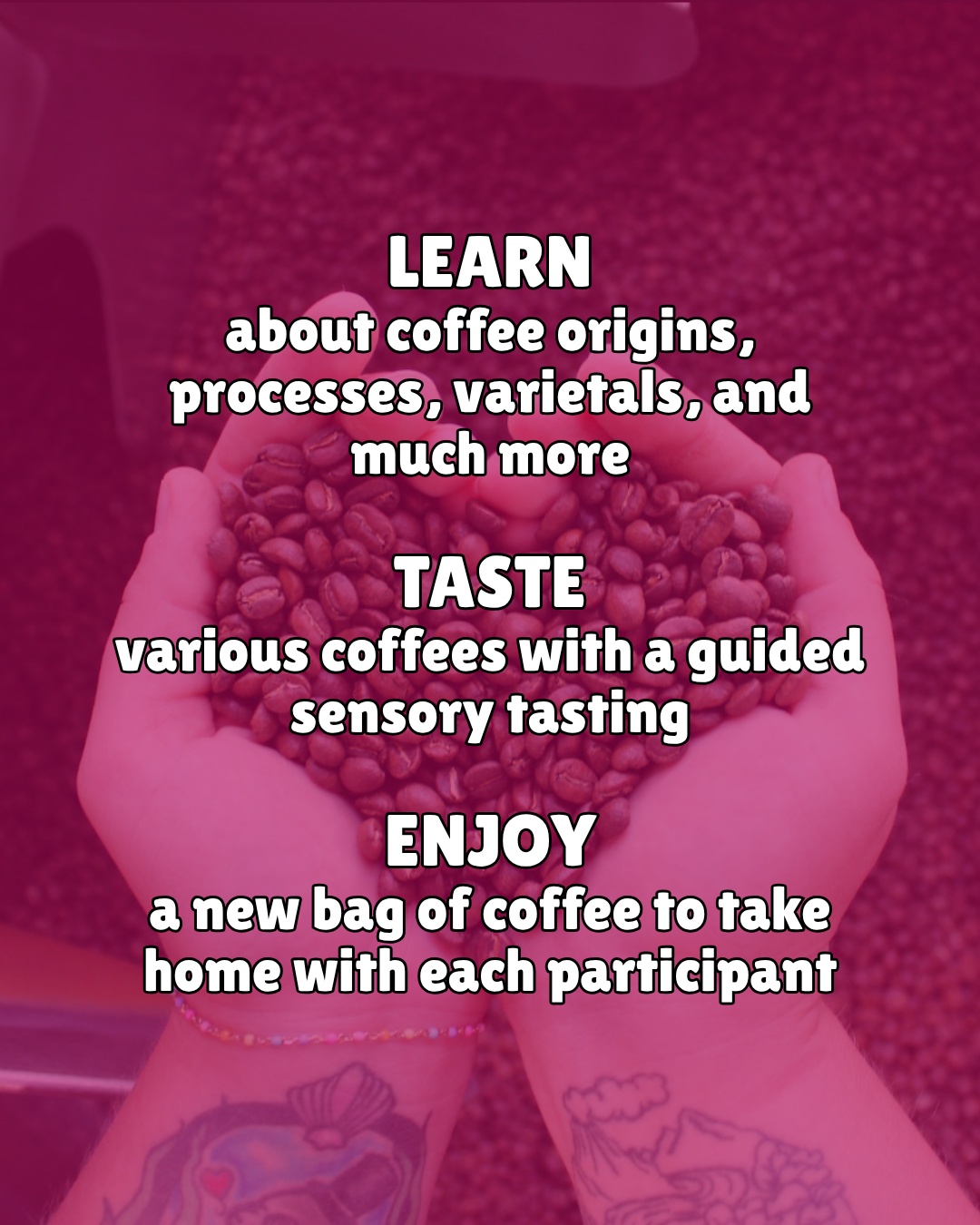 Promotional graphic with a pink-tinted photo of two hands holding a cupped pile of coffee beans, overlaid with white text reading: 'LEARN about coffee origins, processes, varietals, and much more', 'TASTE various coffees with a guided sensory tasting', and 'ENJOY a new bag of coffee to take home with each participant'.